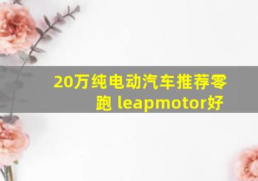 20万纯电动汽车推荐零跑 leapmotor好